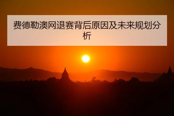 费德勒澳网退赛背后原因及未来规划分析